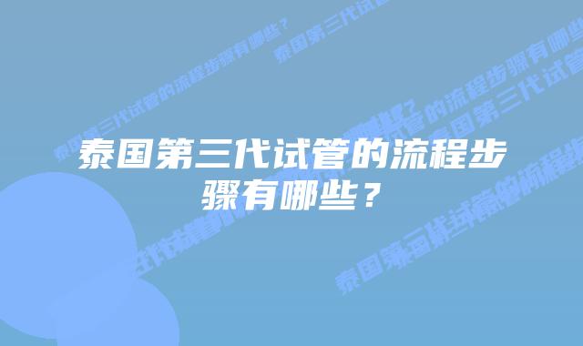 泰国第三代试管的流程步骤有哪些?