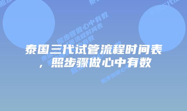 泰国三代试管流程时间表，照步骤做心中有数