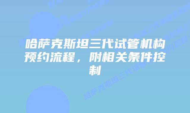 哈萨克斯坦三代试管机构预约流程，附相关条件控制