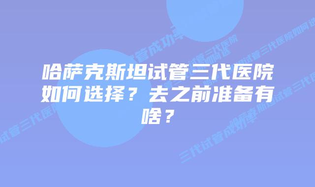 哈萨克斯坦试管三代医院如何选择？去之前准备有啥？