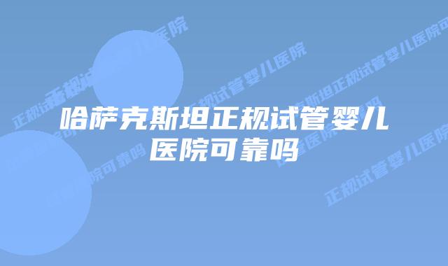 哈萨克斯坦正规试管婴儿医院可靠吗