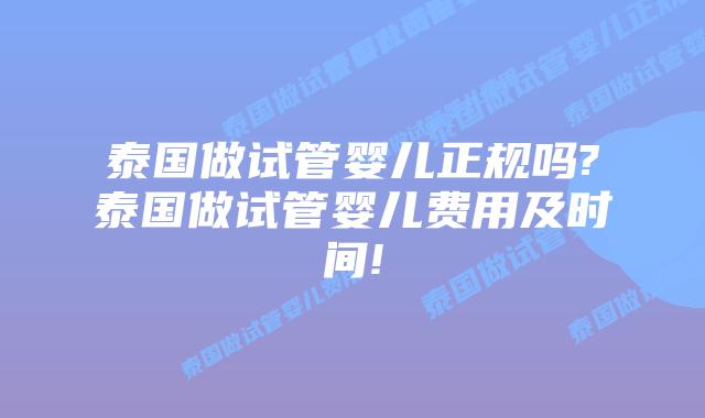 泰国做试管婴儿正规吗?泰国做试管婴儿费用及时间!