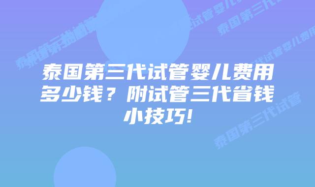 泰国第三代试管婴儿费用多少钱？附试管三代省钱小技巧!