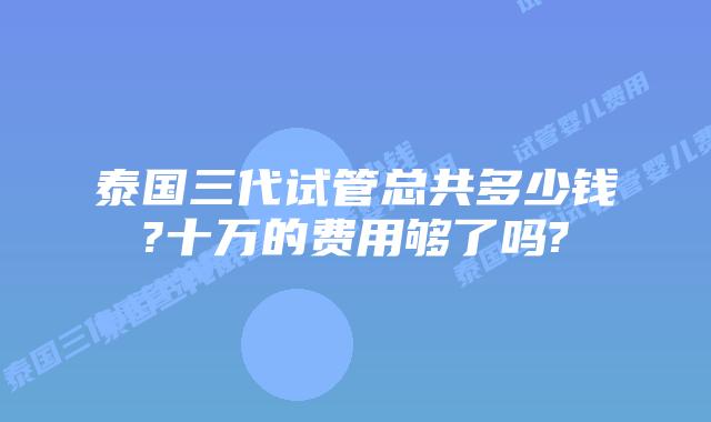 泰国三代试管总共多少钱?十万的费用够了吗?