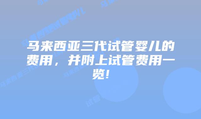 马来西亚三代试管婴儿的费用,并附上试管费用一览!