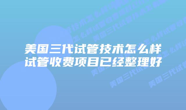 美国三代试管技术怎么样试管收费项目已经整理好