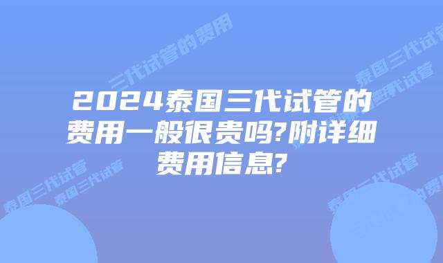 2024泰国三代试管的费用一般很贵吗?附详细费用信息?