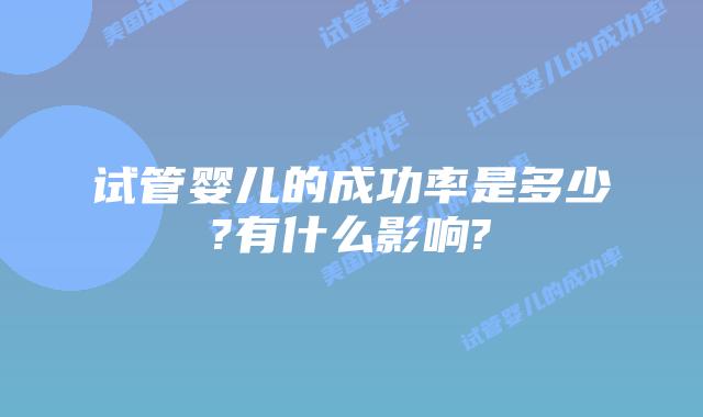 试管婴儿的成功率是多少?有什么影响?