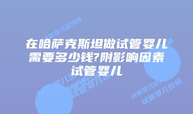 在哈萨克斯坦做试管婴儿需要多少钱?附影响因素试管婴儿