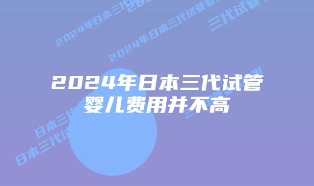 2024年日本三代试管婴儿费用并不高