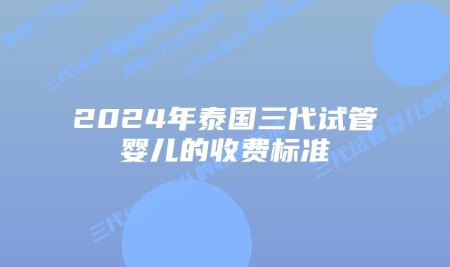 2024年泰国三代试管婴儿的收费标准