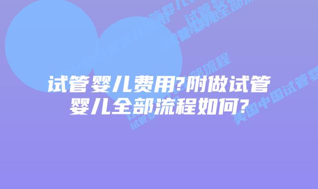 试管婴儿费用?附做试管婴儿全部流程如何?