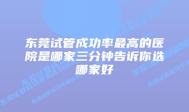 东莞试管成功率最高的医院是哪家三分钟告诉你选哪家好