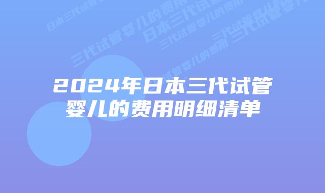 2024年日本三代试管婴儿的费用明细清单