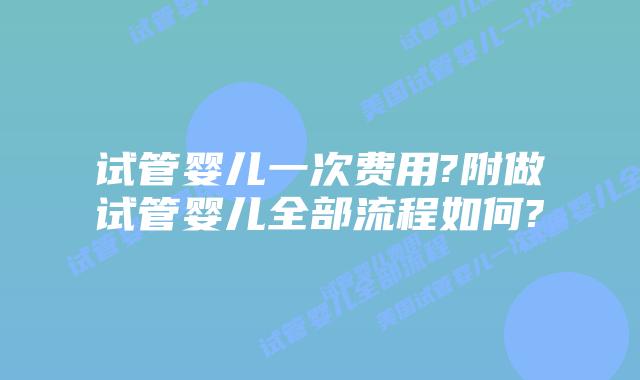 试管婴儿一次费用?附做试管婴儿全部流程如何?