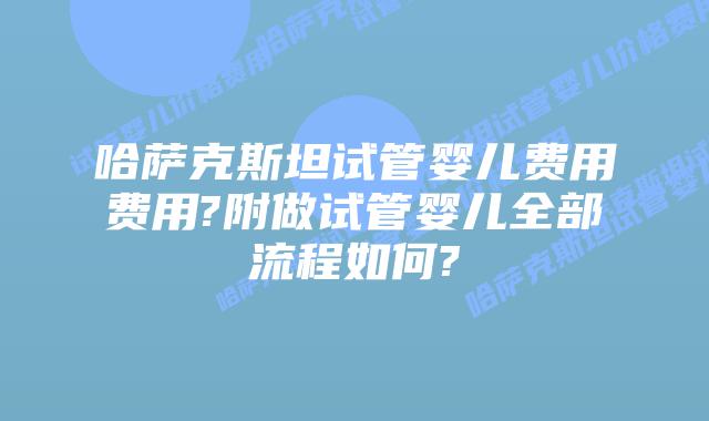 哈萨克斯坦试管婴儿费用费用?附做试管婴儿全部流程如何?