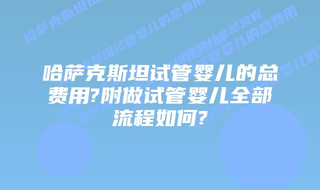 哈萨克斯坦试管婴儿的总费用?附做试管婴儿全部流程如何?