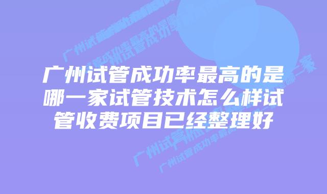 广州试管成功率最高的是哪一家试管技术怎么样试管收费项目已经整理好