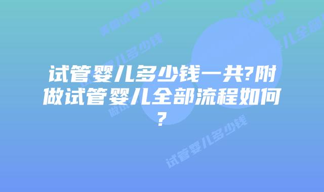 试管婴儿多少钱一共?附做试管婴儿全部流程如何?