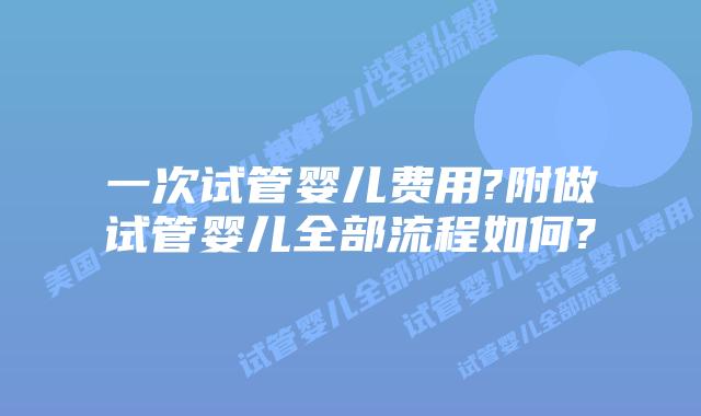 一次试管婴儿费用?附做试管婴儿全部流程如何?