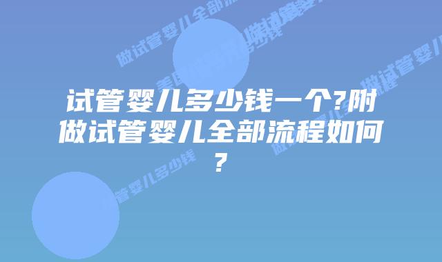 试管婴儿多少钱一个?附做试管婴儿全部流程如何?