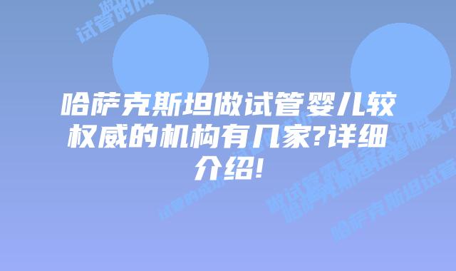 哈萨克斯坦做试管婴儿较权威的机构有几家?详细介绍!
