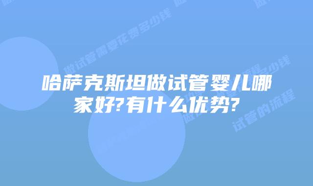 哈萨克斯坦做试管婴儿哪家好?有什么优势?