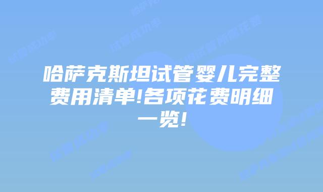 哈萨克斯坦试管婴儿完整费用清单!各项花费明细一览!