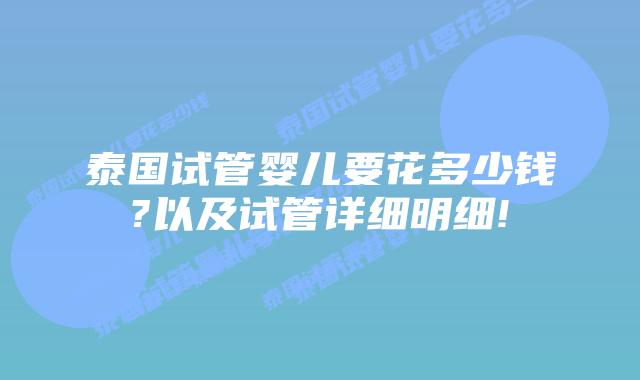 泰国试管婴儿要花多少钱?以及试管详细明细!