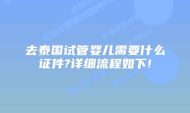 去泰国试管婴儿需要什么证件?详细流程如下!