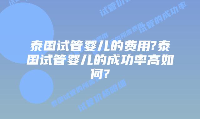 泰国试管婴儿的费用?泰国试管婴儿的成功率高如何?