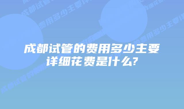 成都试管的费用多少主要详细花费是什么?