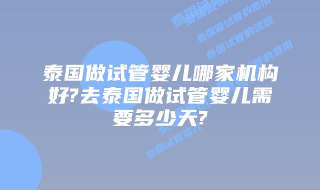 泰国做试管婴儿哪家机构好?去泰国做试管婴儿需要多少天?