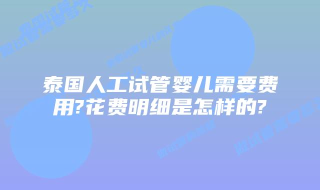 泰国人工试管婴儿需要费用?花费明细是怎样的?