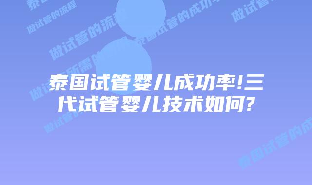 泰国试管婴儿成功率!三代试管婴儿技术如何?
