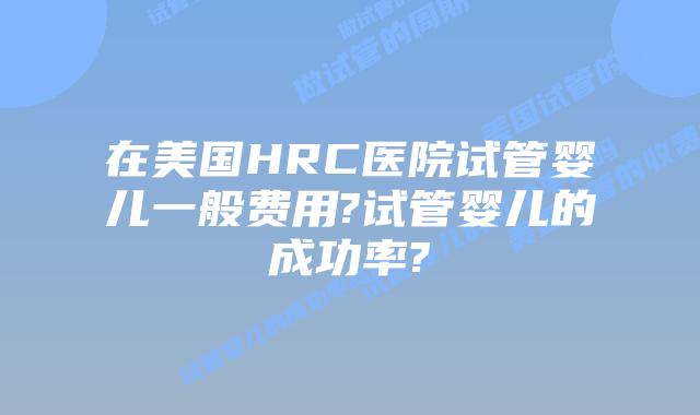 在美国HRC医院试管婴儿一般费用?试管婴儿的成功率?