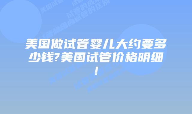 美国做试管婴儿大约要多少钱?美国试管价格明细!