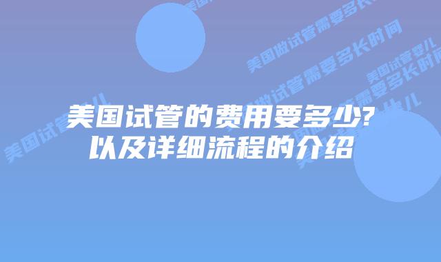 美国试管的费用要多少?以及详细流程的介绍