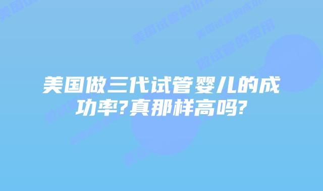 美国做三代试管婴儿的成功率?真那样高吗?