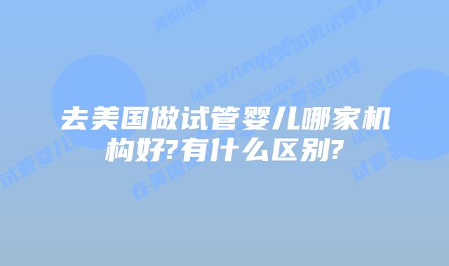 去美国做试管婴儿哪家机构好?有什么区别?