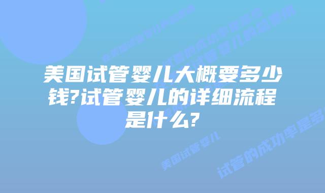 美国试管婴儿大概要多少钱?试管婴儿的详细流程是什么?