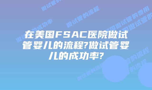在美国FSAC医院做试管婴儿的流程?做试管婴儿的成功率?