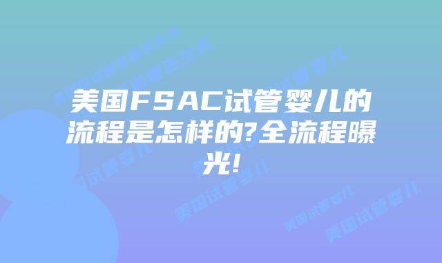 美国FSAC试管婴儿的流程是怎样的?全流程曝光!