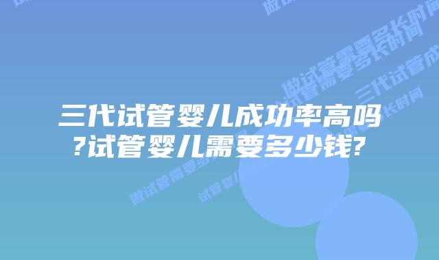 三代试管婴儿成功率高吗?试管婴儿需要多少钱?