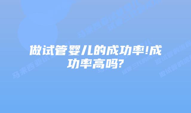做试管婴儿的成功率!成功率高吗?