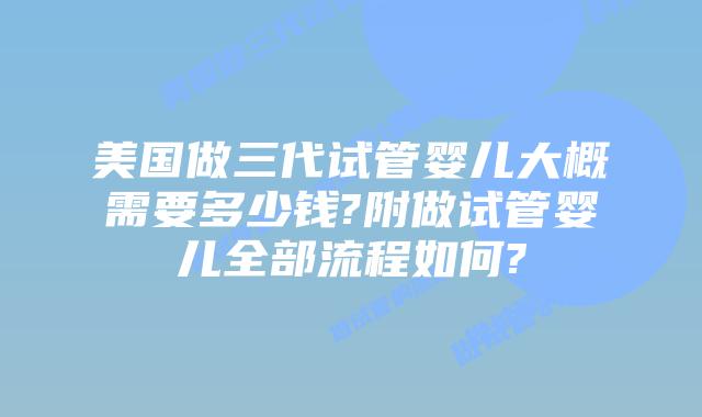 美国做三代试管婴儿大概需要多少钱?附做试管婴儿全部流程如何?