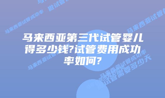马来西亚第三代试管婴儿得多少钱?试管费用成功率如何?