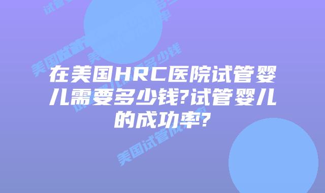 在美国HRC医院试管婴儿需要多少钱?试管婴儿的成功率?