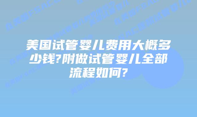 美国试管婴儿费用大概多少钱?附做试管婴儿全部流程如何?