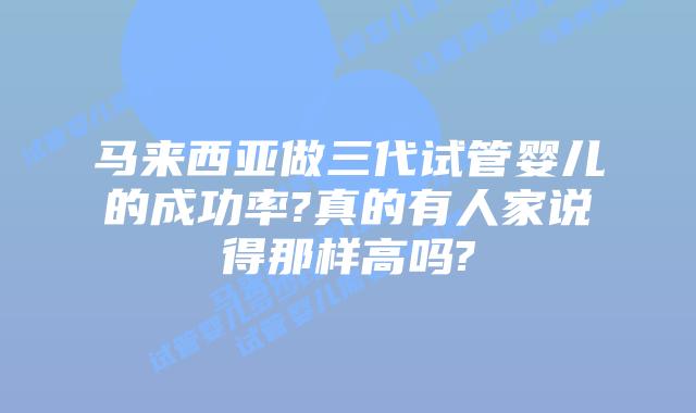 马来西亚做三代试管婴儿的成功率?真的有人家说得那样高吗?